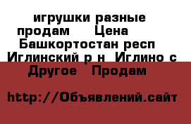 игрушки разные ,продам . › Цена ­ 650 - Башкортостан респ., Иглинский р-н, Иглино с. Другое » Продам   